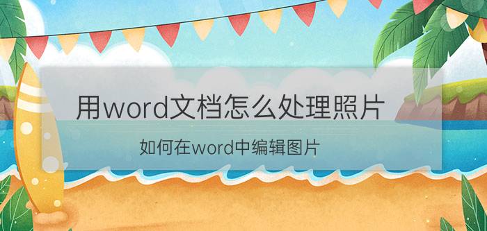 用word文档怎么处理照片 如何在word中编辑图片？